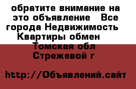 обратите внимание на это объявление - Все города Недвижимость » Квартиры обмен   . Томская обл.,Стрежевой г.